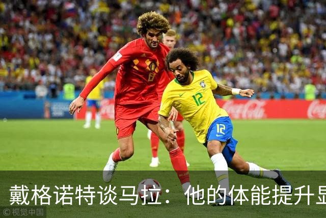 戴格诺特谈马拉：他的体能提升显著 幕后努力令人鼓舞